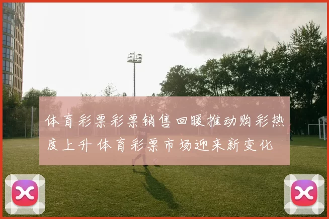 体育彩票彩票销售回暖推动购彩热度上升 体育彩票市场迎来新变化