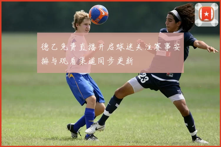 德乙免费直播开启球迷关注赛事安排与观看渠道同步更新