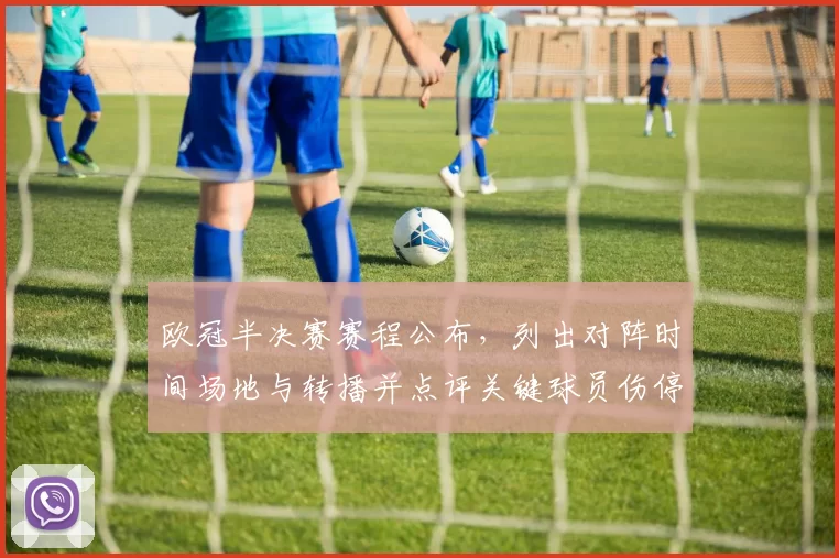 欧冠半决赛赛程公布,列出对阵时间场地与转播并点评关键球员伤停轮换