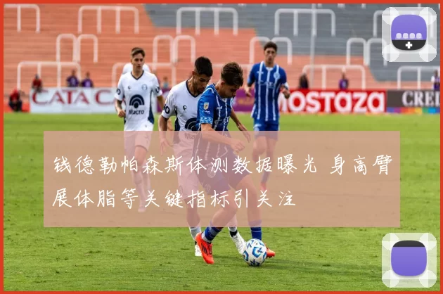 钱德勒帕森斯体测数据曝光 身高臂展体脂等关键指标引关注