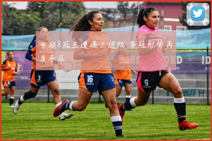 中超8冠王遭遇三连败 争冠形势再度承压