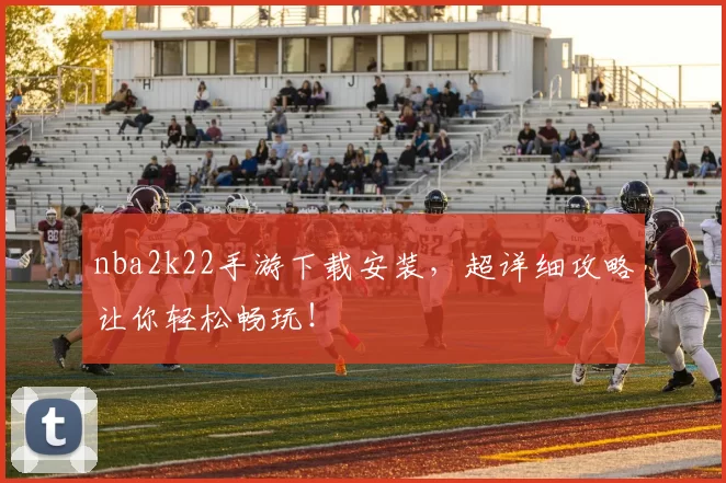nba2k22手游下载安装，超详细攻略让你轻松畅玩！